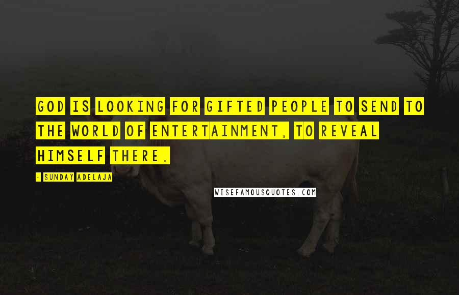 Sunday Adelaja Quotes: God is looking for gifted people to send to the world of entertainment, to reveal himself there.