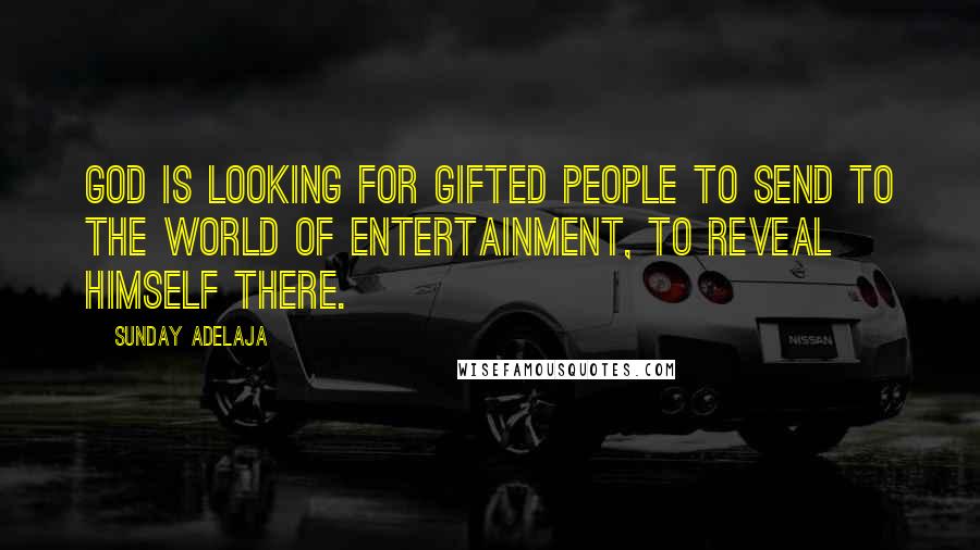 Sunday Adelaja Quotes: God is looking for gifted people to send to the world of entertainment, to reveal himself there.