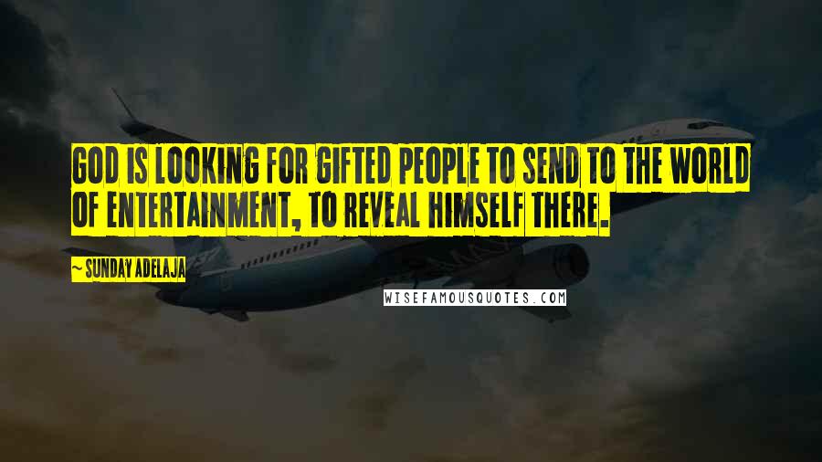Sunday Adelaja Quotes: God is looking for gifted people to send to the world of entertainment, to reveal himself there.