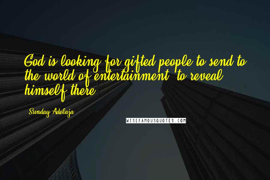 Sunday Adelaja Quotes: God is looking for gifted people to send to the world of entertainment, to reveal himself there.