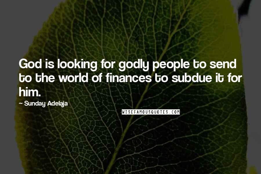 Sunday Adelaja Quotes: God is looking for godly people to send to the world of finances to subdue it for him.