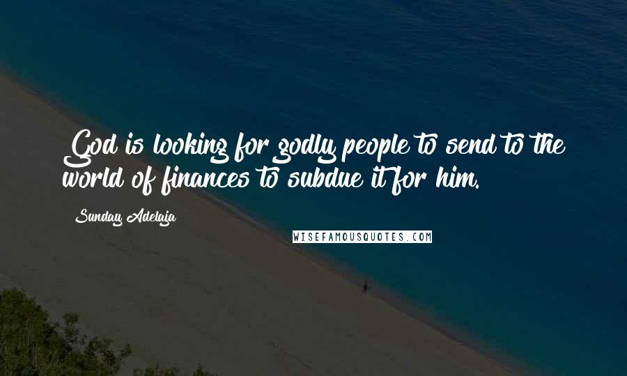 Sunday Adelaja Quotes: God is looking for godly people to send to the world of finances to subdue it for him.