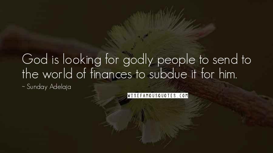 Sunday Adelaja Quotes: God is looking for godly people to send to the world of finances to subdue it for him.