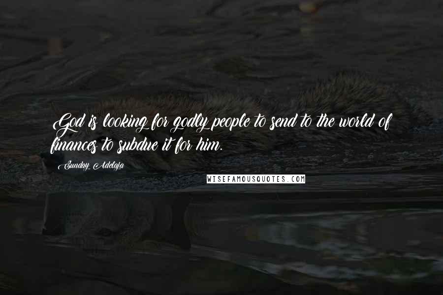 Sunday Adelaja Quotes: God is looking for godly people to send to the world of finances to subdue it for him.