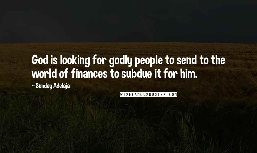 Sunday Adelaja Quotes: God is looking for godly people to send to the world of finances to subdue it for him.