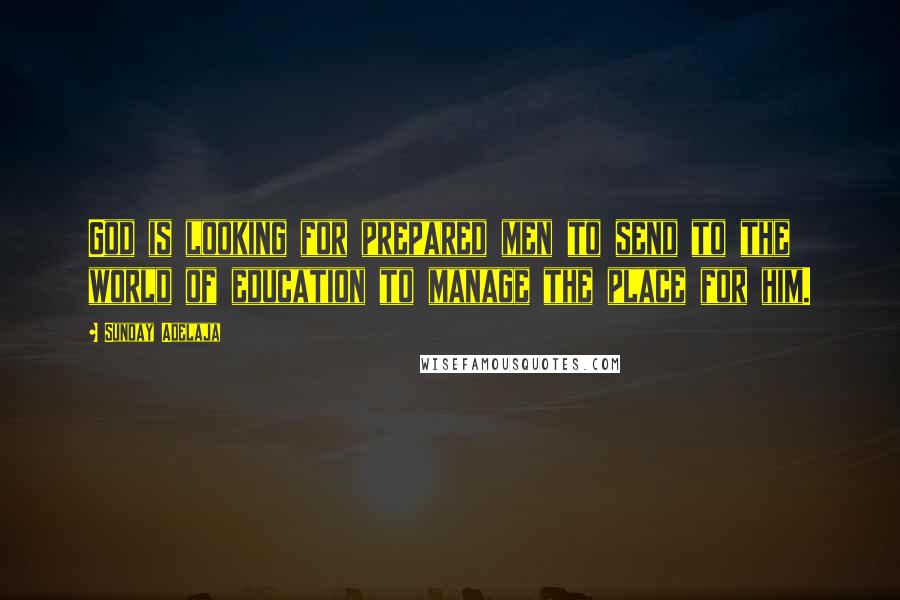 Sunday Adelaja Quotes: God is looking for prepared men to send to the world of education to manage the place for him.