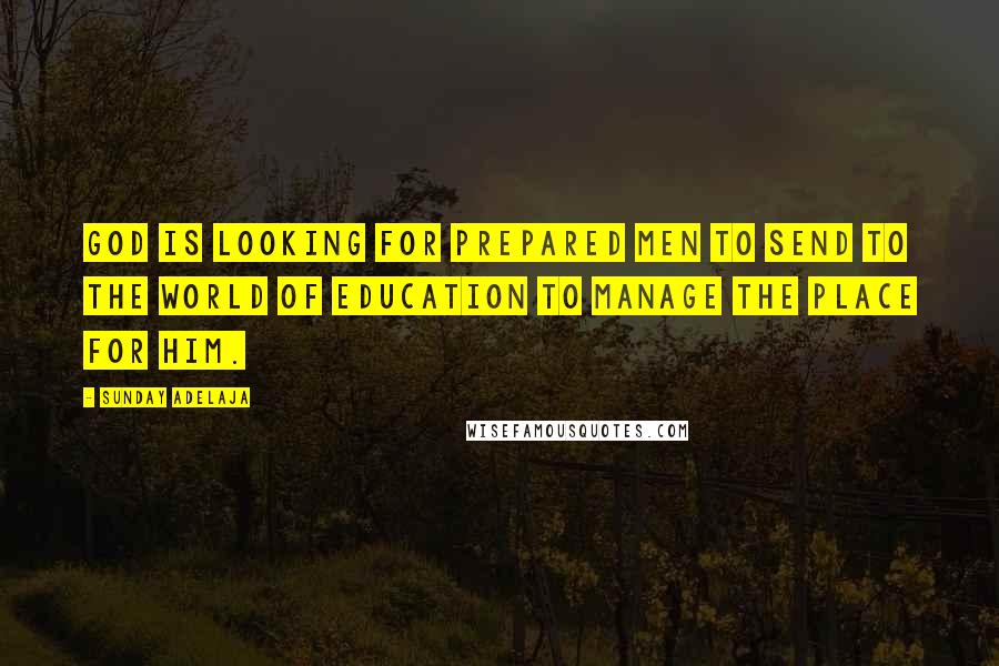 Sunday Adelaja Quotes: God is looking for prepared men to send to the world of education to manage the place for him.