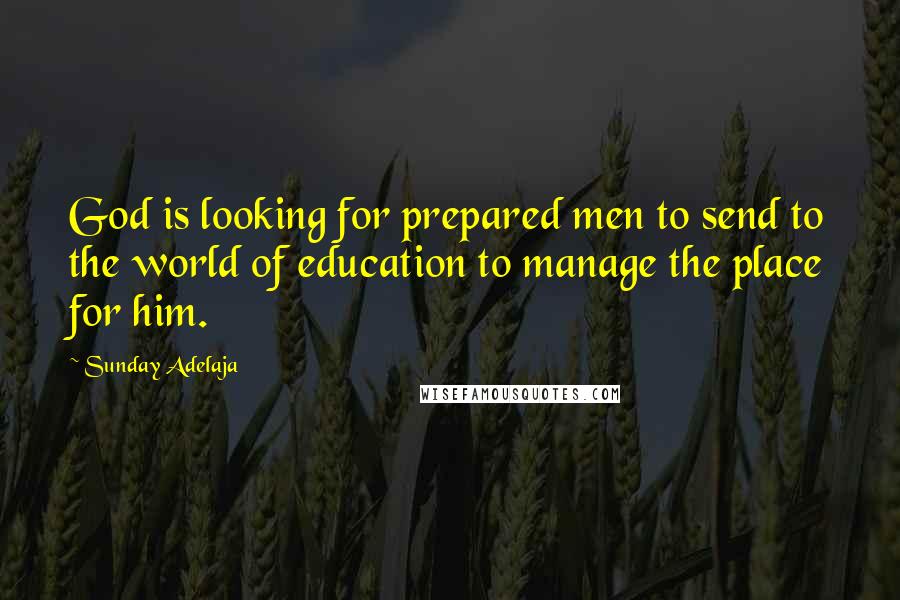 Sunday Adelaja Quotes: God is looking for prepared men to send to the world of education to manage the place for him.