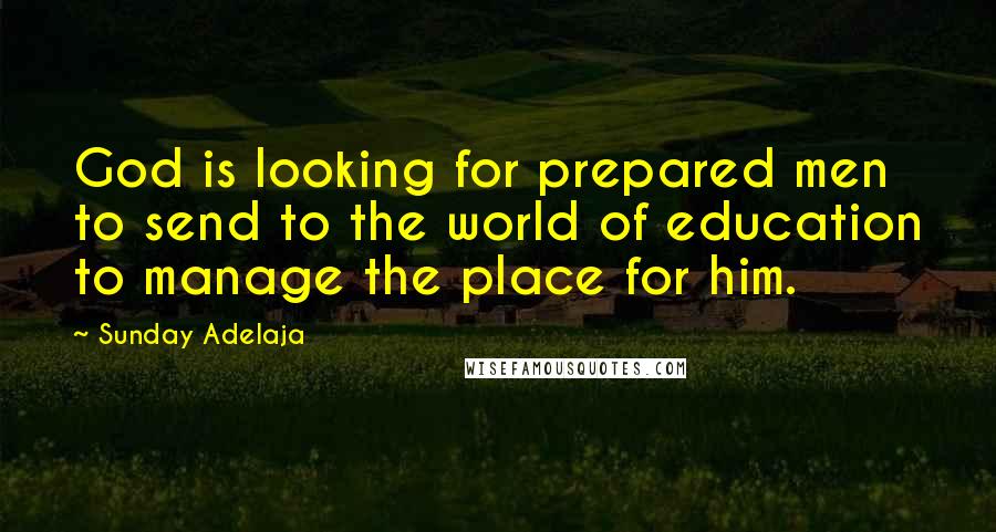 Sunday Adelaja Quotes: God is looking for prepared men to send to the world of education to manage the place for him.