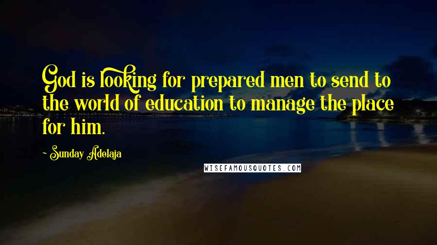 Sunday Adelaja Quotes: God is looking for prepared men to send to the world of education to manage the place for him.