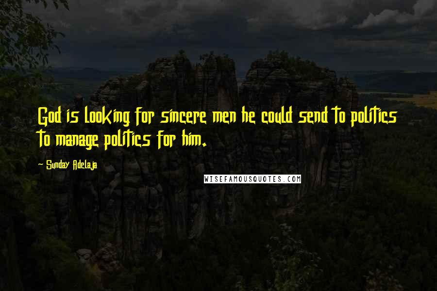 Sunday Adelaja Quotes: God is looking for sincere men he could send to politics to manage politics for him.