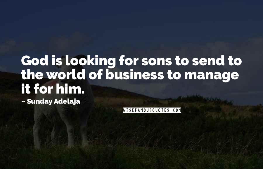 Sunday Adelaja Quotes: God is looking for sons to send to the world of business to manage it for him.