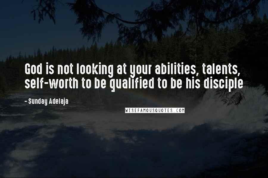Sunday Adelaja Quotes: God is not looking at your abilities, talents, self-worth to be qualified to be his disciple