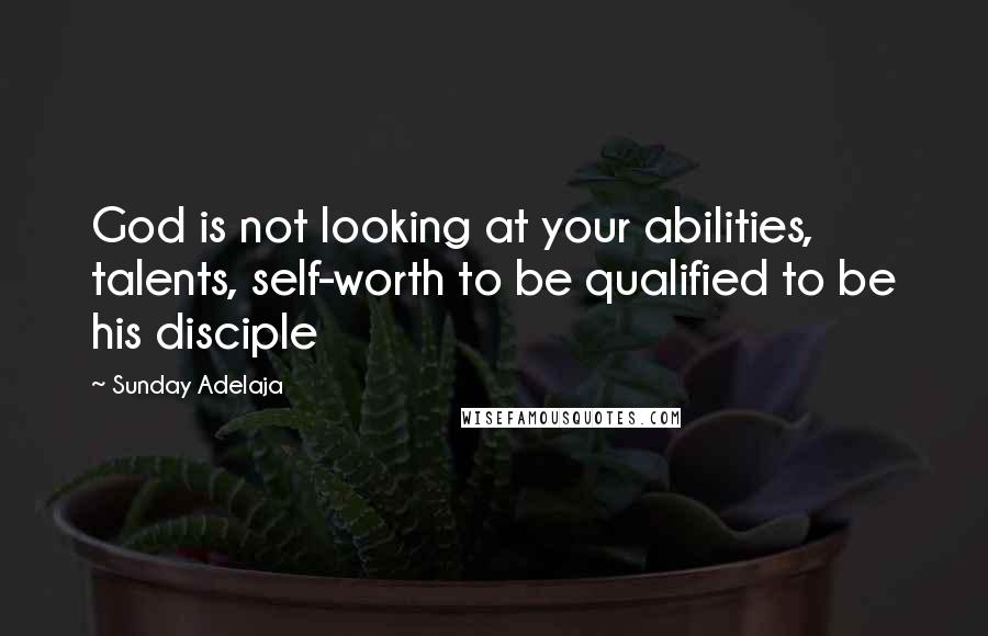 Sunday Adelaja Quotes: God is not looking at your abilities, talents, self-worth to be qualified to be his disciple