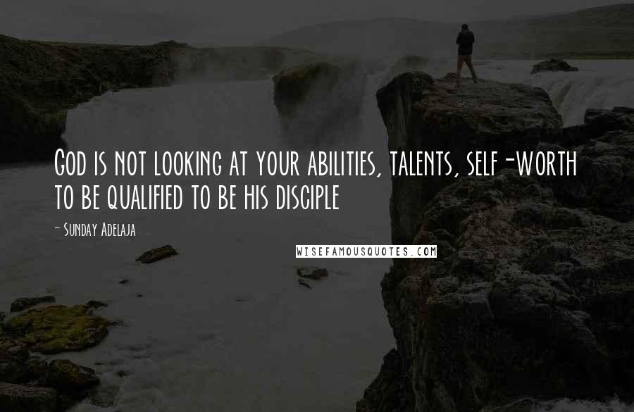 Sunday Adelaja Quotes: God is not looking at your abilities, talents, self-worth to be qualified to be his disciple