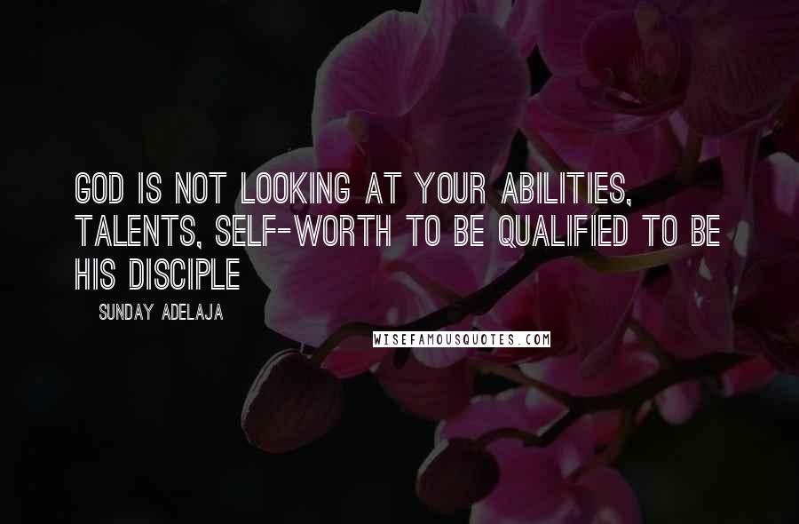 Sunday Adelaja Quotes: God is not looking at your abilities, talents, self-worth to be qualified to be his disciple