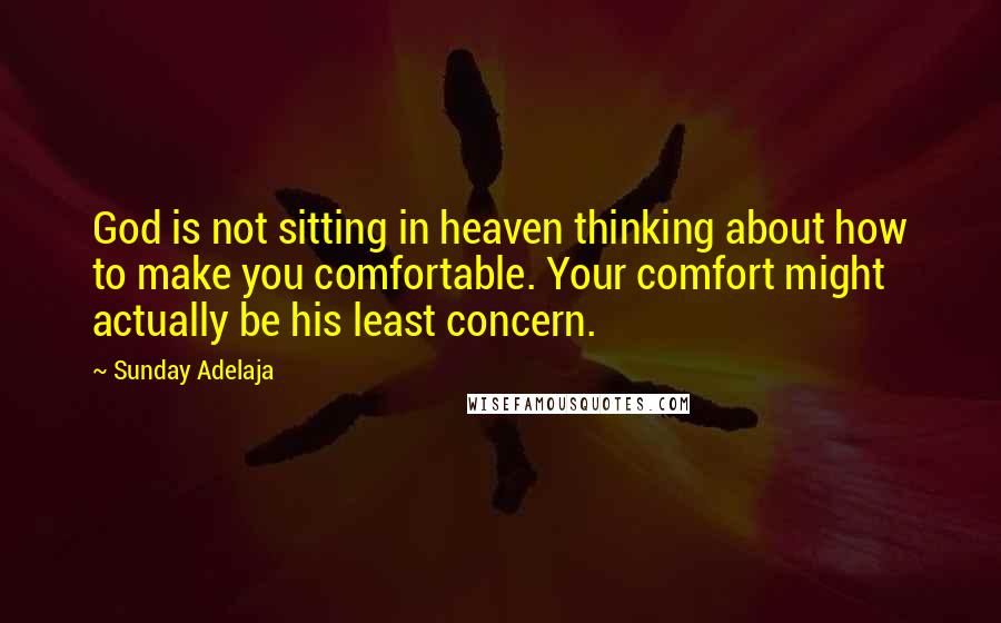 Sunday Adelaja Quotes: God is not sitting in heaven thinking about how to make you comfortable. Your comfort might actually be his least concern.