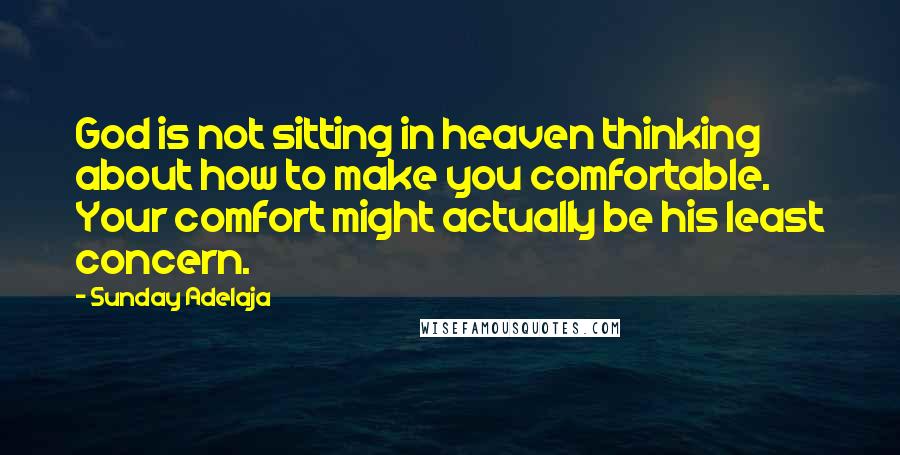 Sunday Adelaja Quotes: God is not sitting in heaven thinking about how to make you comfortable. Your comfort might actually be his least concern.