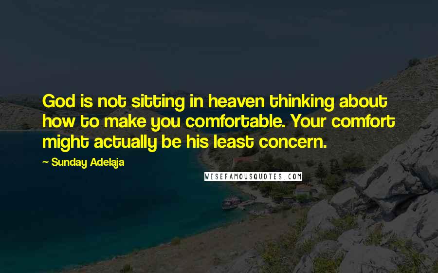 Sunday Adelaja Quotes: God is not sitting in heaven thinking about how to make you comfortable. Your comfort might actually be his least concern.