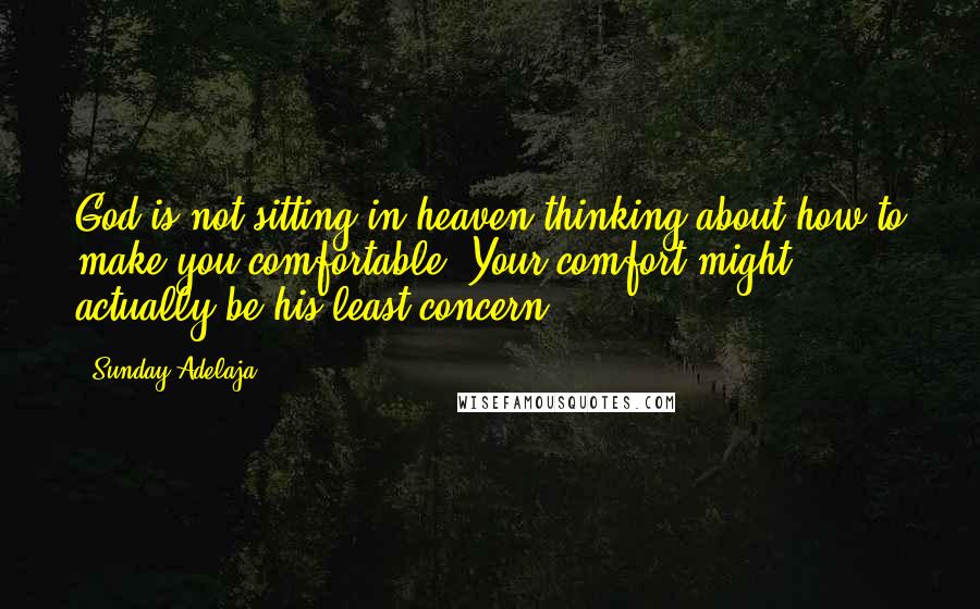 Sunday Adelaja Quotes: God is not sitting in heaven thinking about how to make you comfortable. Your comfort might actually be his least concern.