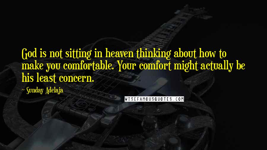 Sunday Adelaja Quotes: God is not sitting in heaven thinking about how to make you comfortable. Your comfort might actually be his least concern.