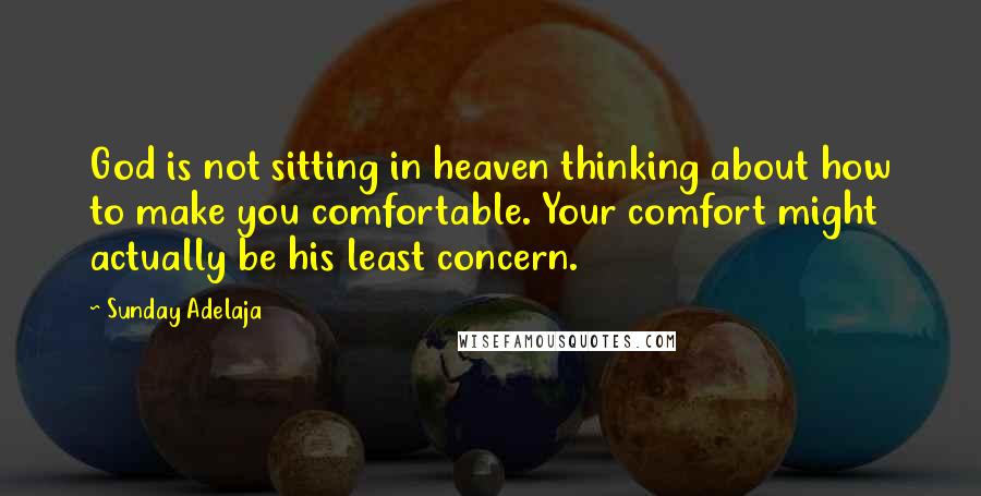 Sunday Adelaja Quotes: God is not sitting in heaven thinking about how to make you comfortable. Your comfort might actually be his least concern.