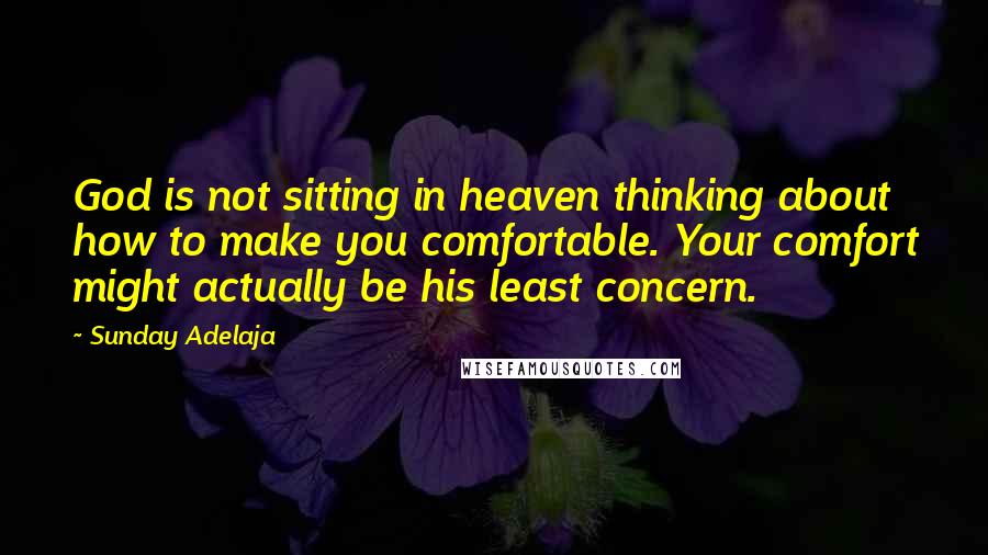 Sunday Adelaja Quotes: God is not sitting in heaven thinking about how to make you comfortable. Your comfort might actually be his least concern.