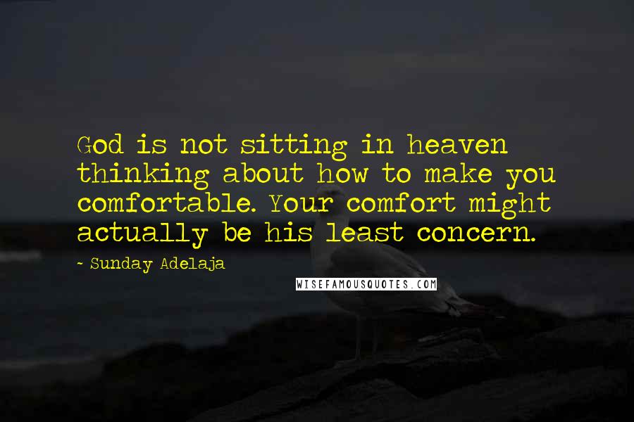 Sunday Adelaja Quotes: God is not sitting in heaven thinking about how to make you comfortable. Your comfort might actually be his least concern.