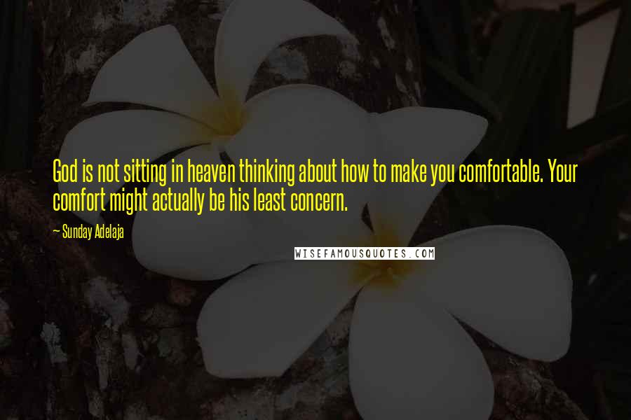 Sunday Adelaja Quotes: God is not sitting in heaven thinking about how to make you comfortable. Your comfort might actually be his least concern.