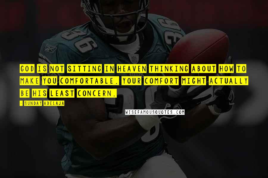 Sunday Adelaja Quotes: God is not sitting in heaven thinking about how to make you comfortable. Your comfort might actually be his least concern.