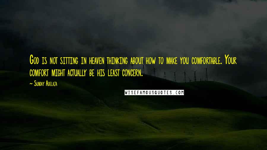 Sunday Adelaja Quotes: God is not sitting in heaven thinking about how to make you comfortable. Your comfort might actually be his least concern.