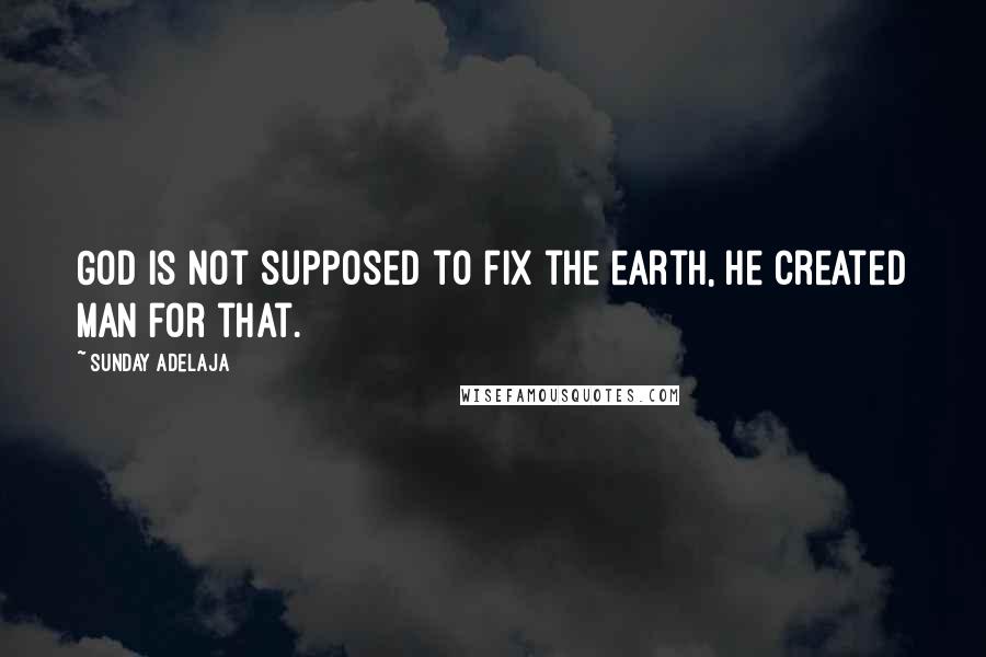 Sunday Adelaja Quotes: God is not supposed to fix the earth, he created man for that.