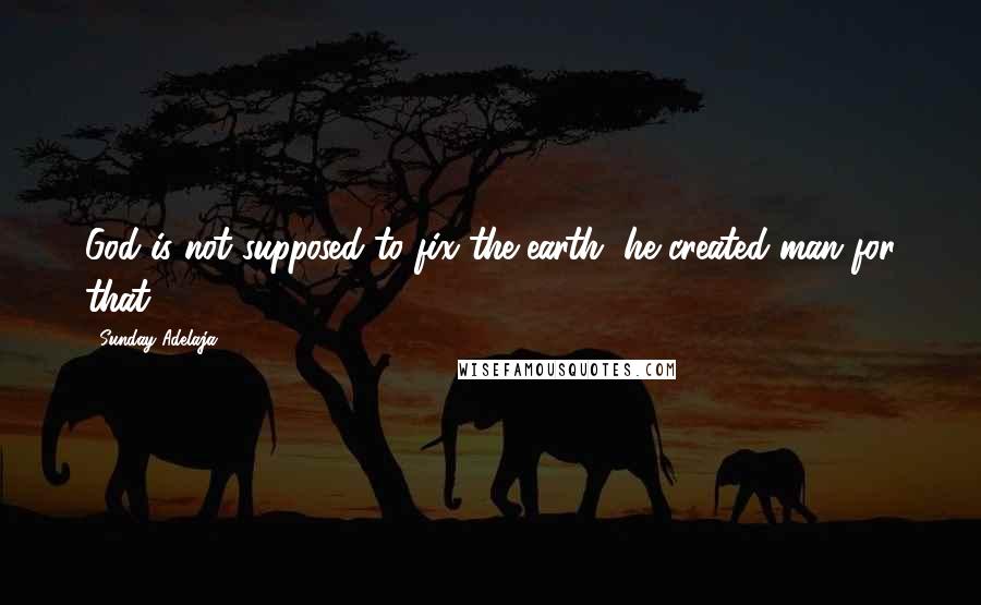 Sunday Adelaja Quotes: God is not supposed to fix the earth, he created man for that.