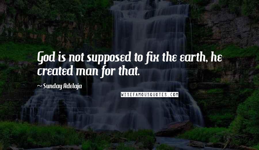 Sunday Adelaja Quotes: God is not supposed to fix the earth, he created man for that.