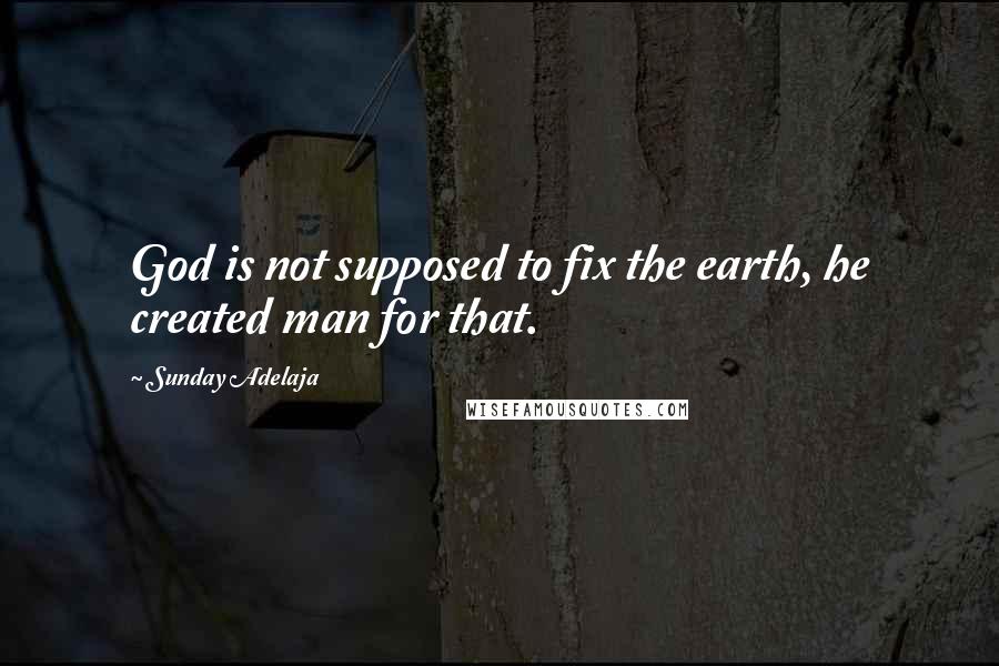 Sunday Adelaja Quotes: God is not supposed to fix the earth, he created man for that.
