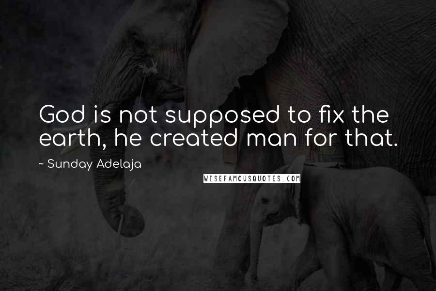 Sunday Adelaja Quotes: God is not supposed to fix the earth, he created man for that.