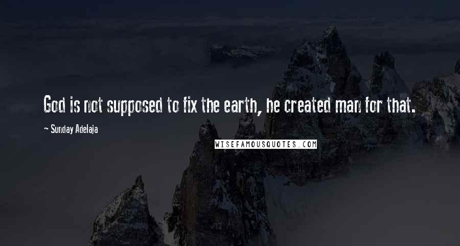 Sunday Adelaja Quotes: God is not supposed to fix the earth, he created man for that.