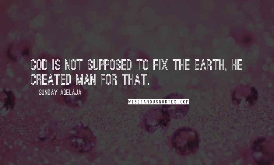 Sunday Adelaja Quotes: God is not supposed to fix the earth, he created man for that.