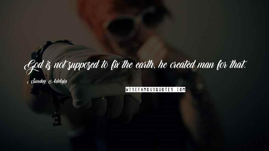 Sunday Adelaja Quotes: God is not supposed to fix the earth, he created man for that.