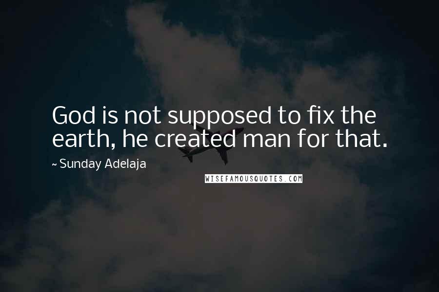 Sunday Adelaja Quotes: God is not supposed to fix the earth, he created man for that.