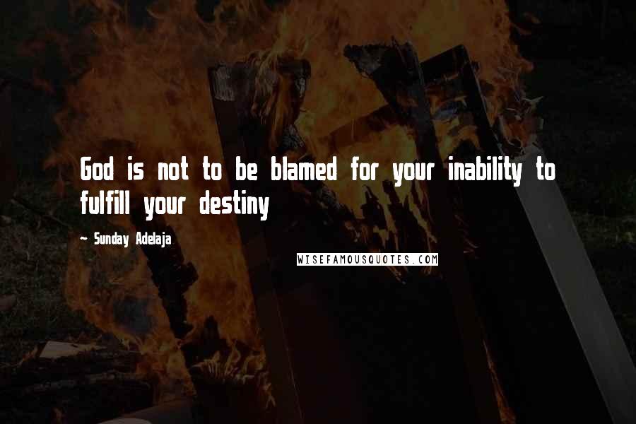 Sunday Adelaja Quotes: God is not to be blamed for your inability to fulfill your destiny