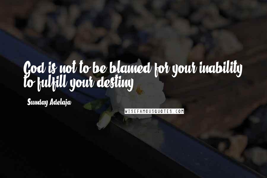 Sunday Adelaja Quotes: God is not to be blamed for your inability to fulfill your destiny
