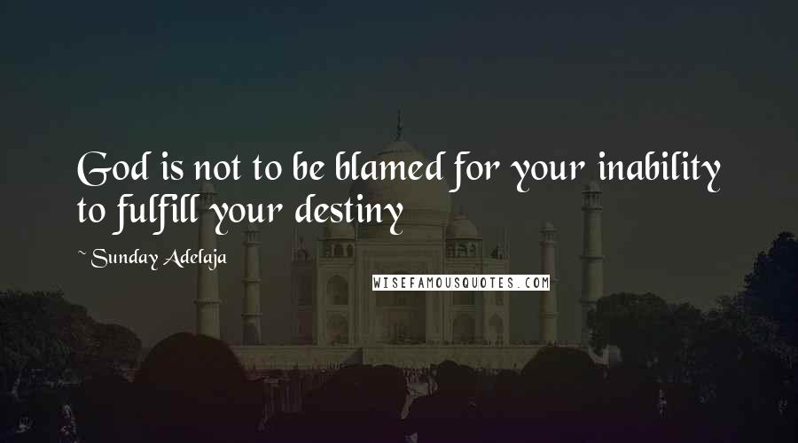 Sunday Adelaja Quotes: God is not to be blamed for your inability to fulfill your destiny
