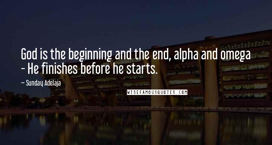 Sunday Adelaja Quotes: God is the beginning and the end, alpha and omega - He finishes before he starts.