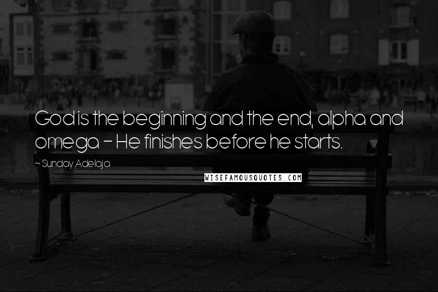 Sunday Adelaja Quotes: God is the beginning and the end, alpha and omega - He finishes before he starts.