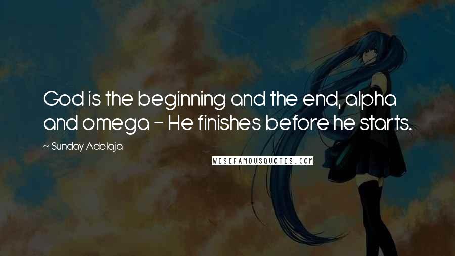 Sunday Adelaja Quotes: God is the beginning and the end, alpha and omega - He finishes before he starts.