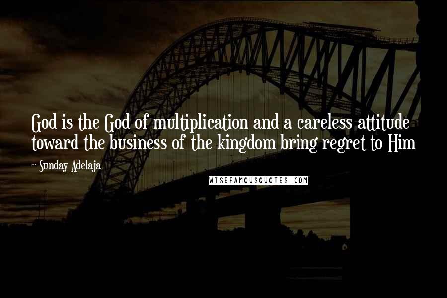 Sunday Adelaja Quotes: God is the God of multiplication and a careless attitude toward the business of the kingdom bring regret to Him