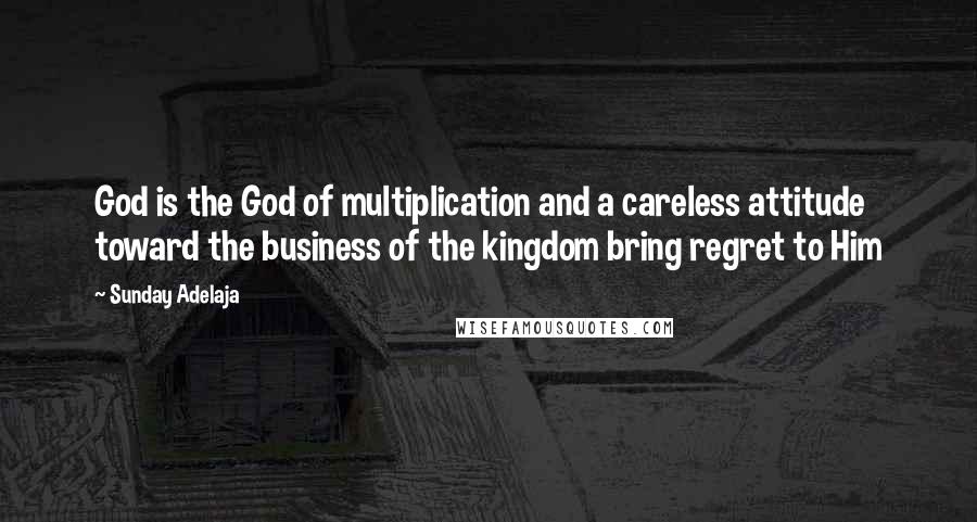 Sunday Adelaja Quotes: God is the God of multiplication and a careless attitude toward the business of the kingdom bring regret to Him