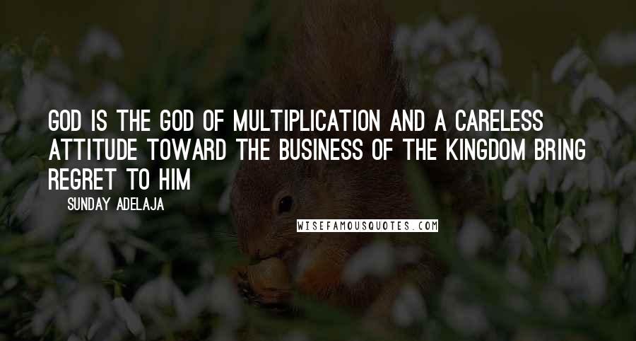 Sunday Adelaja Quotes: God is the God of multiplication and a careless attitude toward the business of the kingdom bring regret to Him