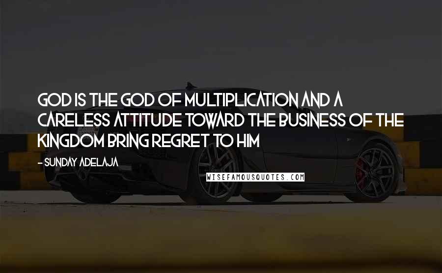 Sunday Adelaja Quotes: God is the God of multiplication and a careless attitude toward the business of the kingdom bring regret to Him